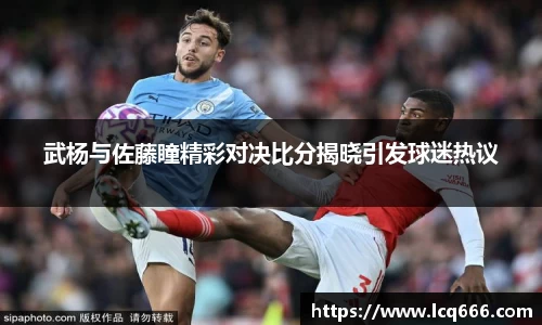 武杨与佐藤瞳精彩对决比分揭晓引发球迷热议