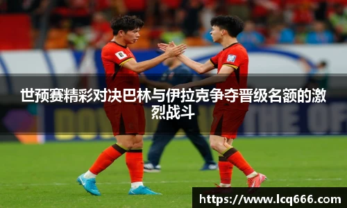 世预赛精彩对决巴林与伊拉克争夺晋级名额的激烈战斗