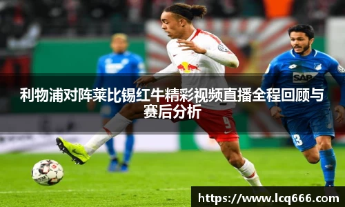 利物浦对阵莱比锡红牛精彩视频直播全程回顾与赛后分析
